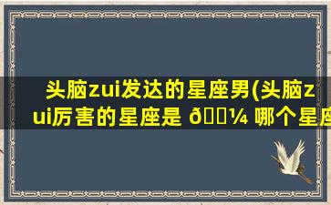 头脑zui
发达的星座男(头脑zui
厉害的星座是 🐼 哪个星座)